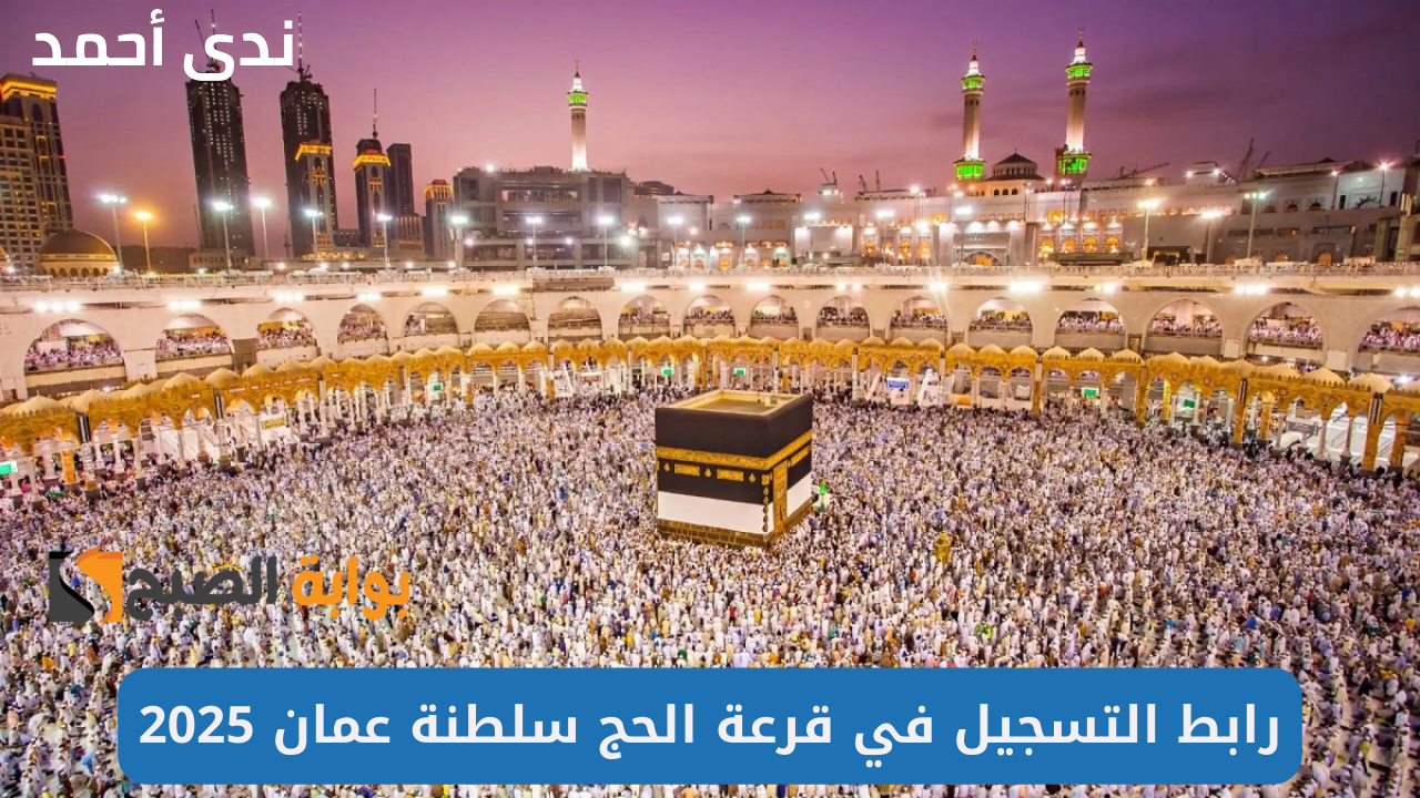 رابط التسجيل في قرعة الحج سلطنة عمان 2025 رسميًا والشروط المطلوبة