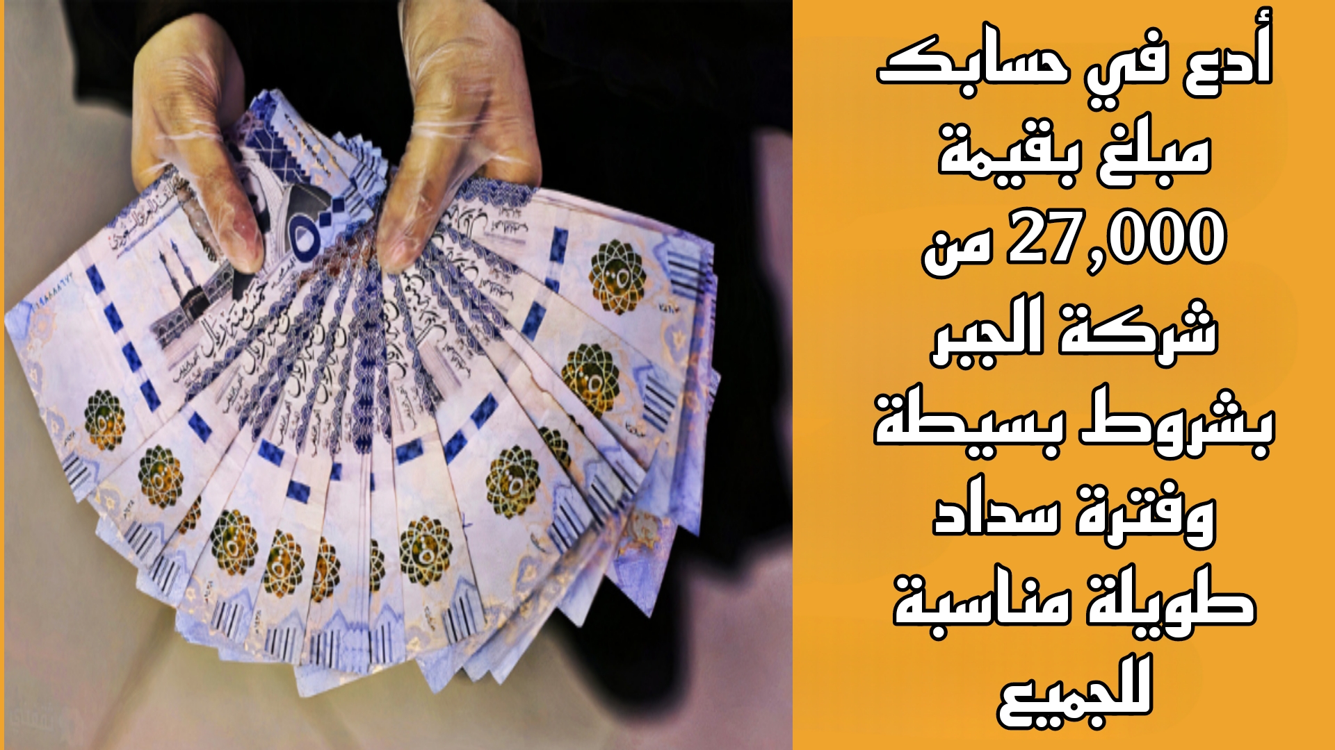 أدع في حسابك مبلغ بقيمة 27,000 من شركة الجبر بشروط بسيطة وفترة سداد طويلة مناسبة للجميع