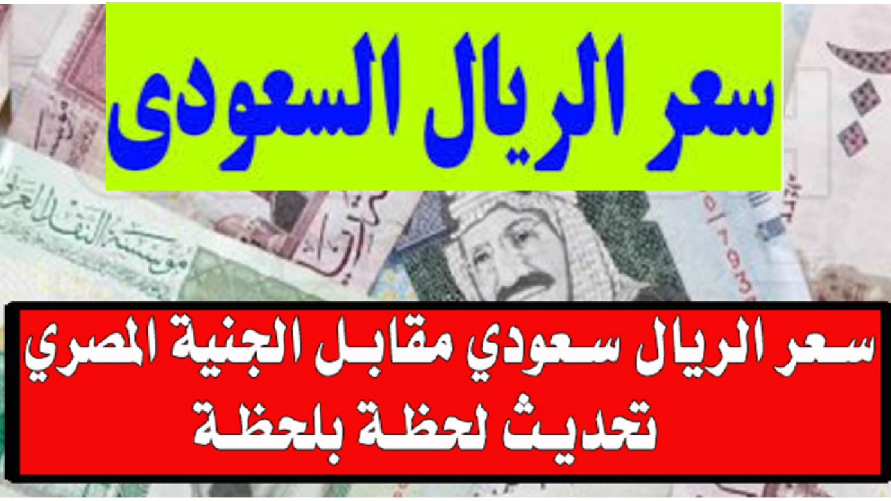 سعر الريال السعودي مقابل الجنيه والدولار وحقيقة التعويم القادم