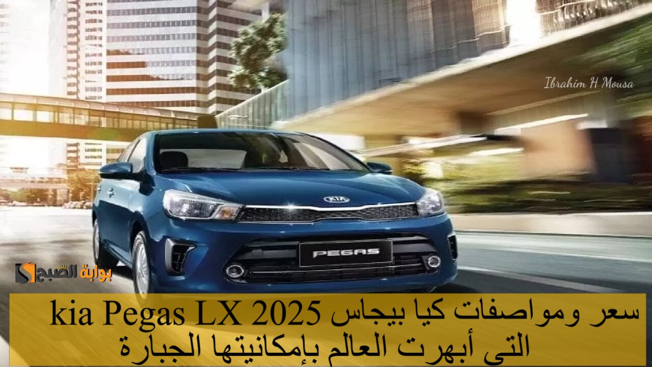 سعر ومواصفات كيا بيجاس kia Pegas LX 2025 التي أبهرت العالم بإمكانيتها الجبارة