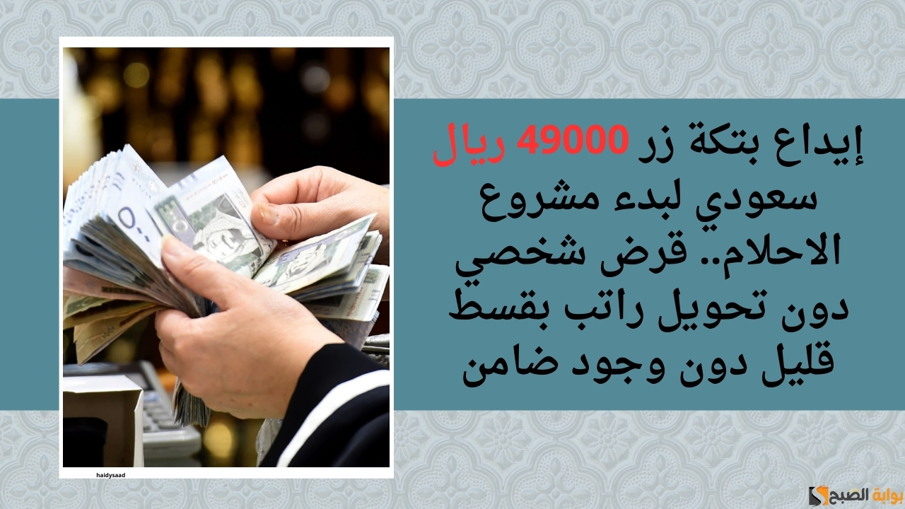 إيداع بتكة زر 49000 ريال سعودي لبدء مشروع الاحلام.. قرض شخصي دون تحويل راتب بقسط قليل دون وجود ضامن