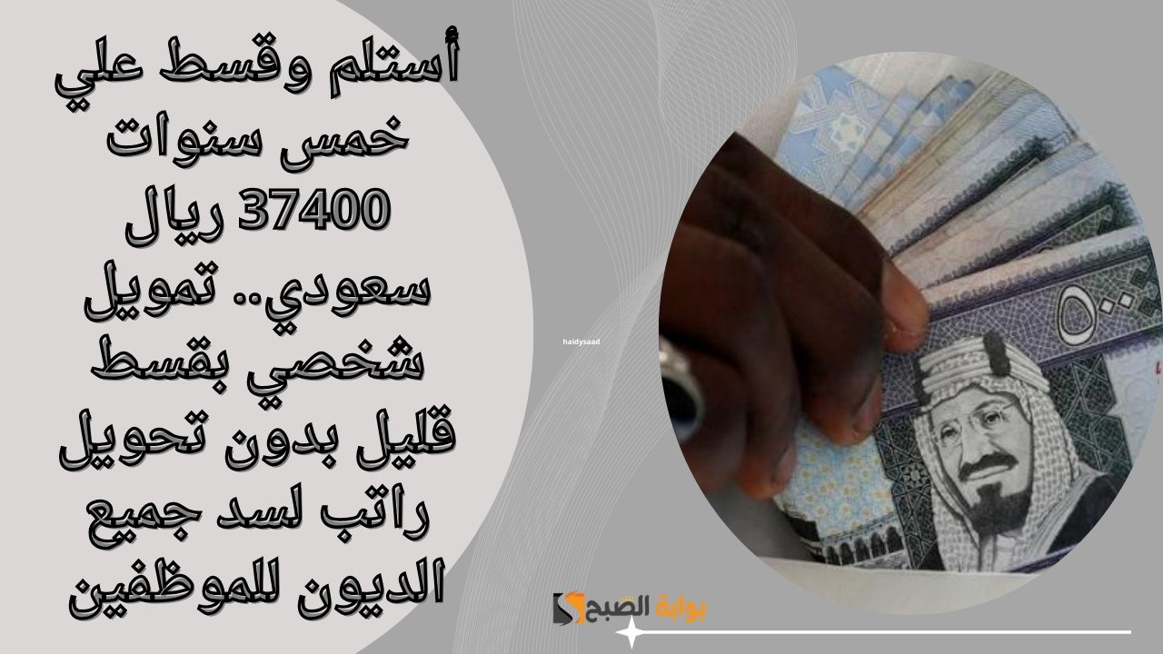 أستلم وقسط علي خمس سنوات 37400 ريال سعودي.. تمويل شخصي بقسط قليل بدون تحويل راتب لسد جميع الديون للموظفين