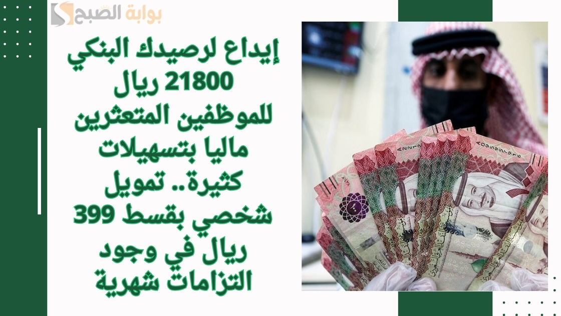 إيداع لرصيدك البنكي 21800 ريال للموظفين المتعثرين ماليا بتسهيلات كثيرة.. تمويل شخصي بقسط 399 ريال في وجود التزامات شهرية