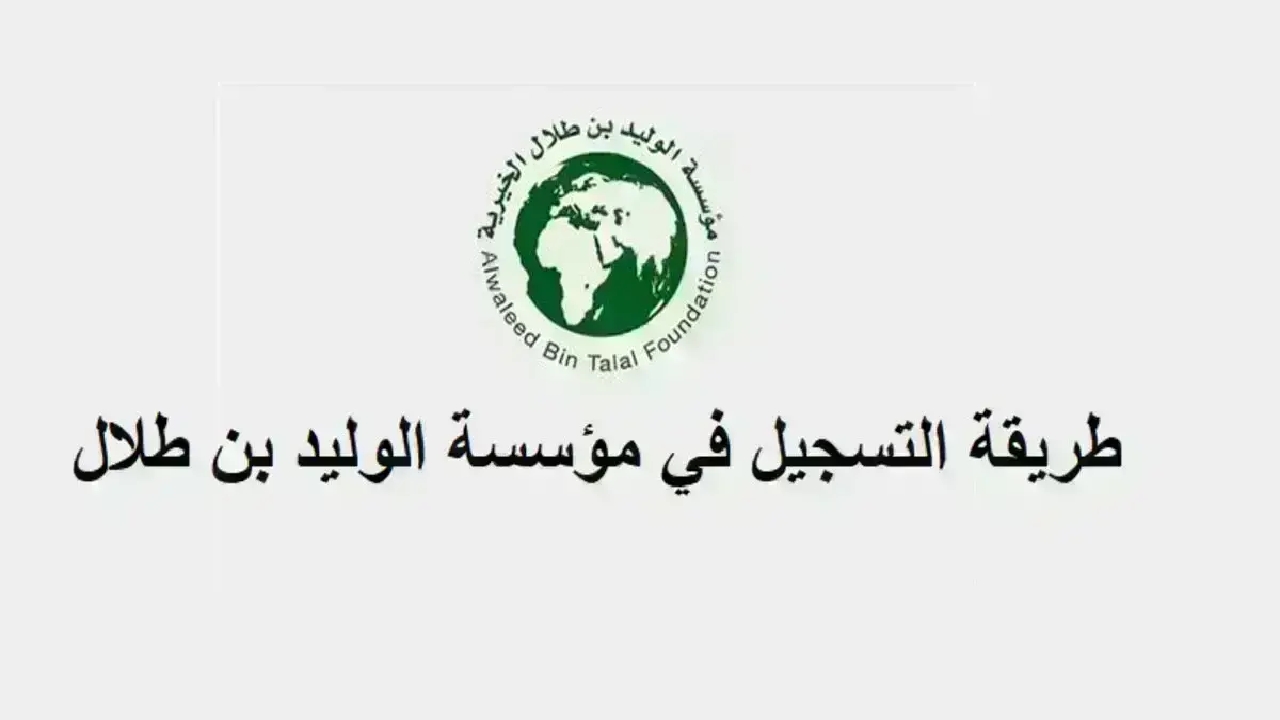“بالتفصيل خطوة خطوة” خطوات التسجيل في مؤسسة الوليد بن طلال الخيرية 1446 والشروط اللازمة