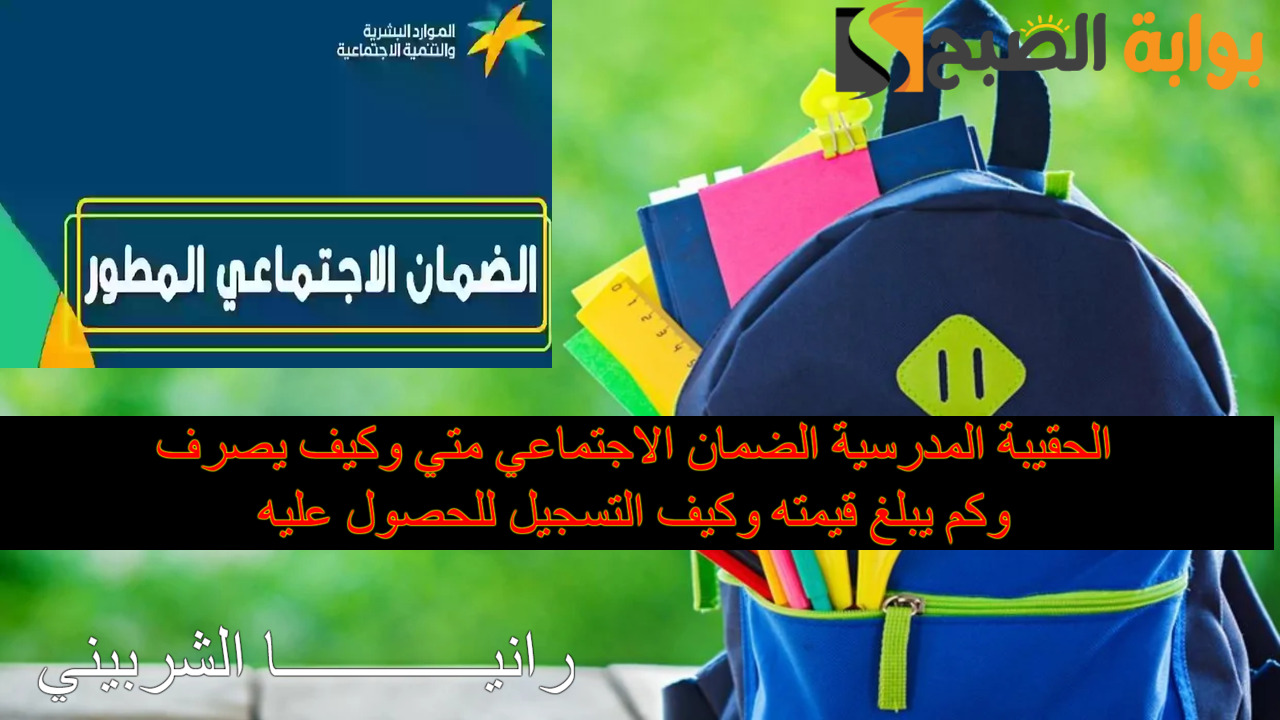 الحقيبة المدرسية الضمان الاجتماعي كم يبلغ الدعم ومتي يصرف وكيفية التسجيل؟.. العناية بالمستفيدين تجييب
