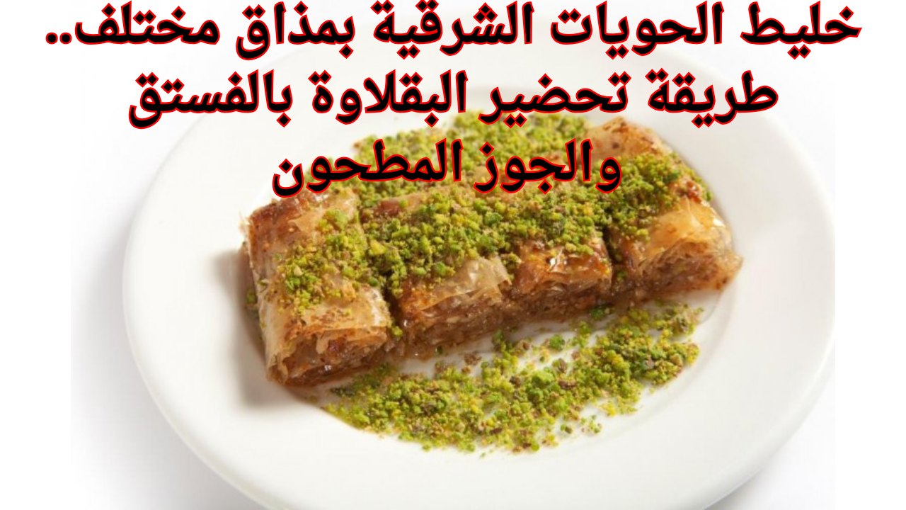 خليط الحويات الشرقية بمذاق مختلف.. طريقة تحضير البقلاوة بالفستق والجوز المطحون
