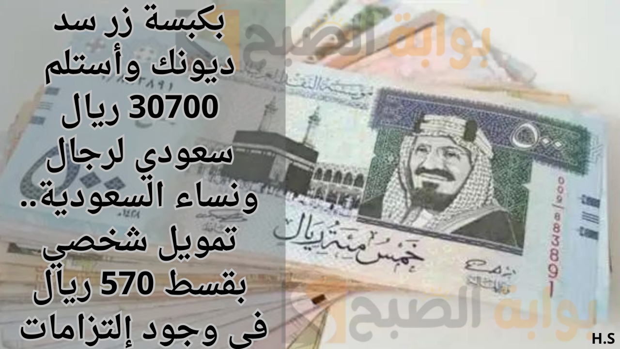 بكبسة زر سد ديونك وأستلم 30700 ريال سعودي لرجال ونساء السعودية.. تمويل شخصي بقسط 570 ريال في وجود إلتزامات