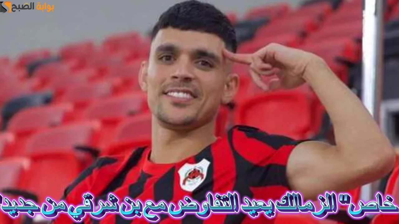 “خاص” الزمالك يعيد التفاوض مع بن شرقي من جديد