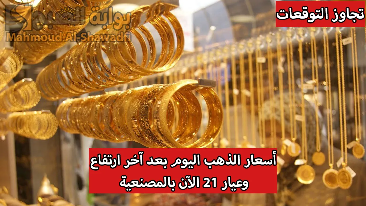 “تجاوز التوقعات”.. أسعار الذهب اليوم بعد آخر ارتفاع محليًا وعالميًا وعيار 21 الآن بالمصنعية