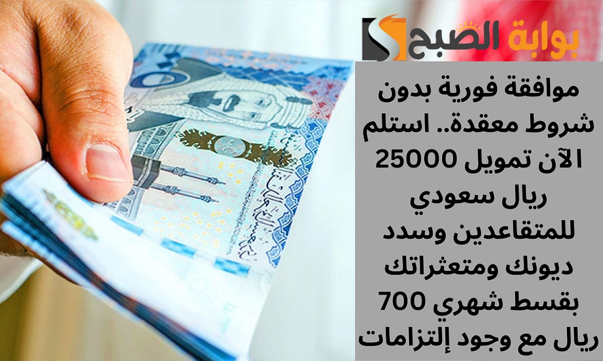 موافقة فورية بدون شروط معقدة.. استلم الآن تمويل 25000 ريال سعودي للمتقاعدين وسدد ديونك ومتعثراتك بقسط شهري 700 ريال مع وجود إلتزامات