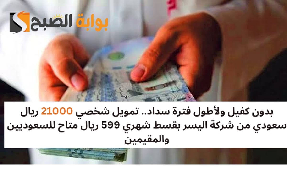 بدون كفيل ولأطول فترة سداد.. تمويل شخصي 21000 ريال سعودي من شركة اليسر بقسط شهري 599 ريال متاح للسعوديين والمقيمين