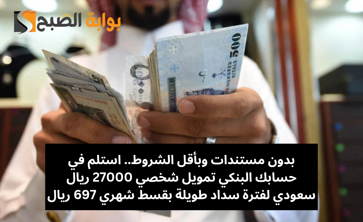 بدون مستندات وبأقل الشروط.. استلم في حسابك البنكي تمويل شخصي 27000 ريال سعودي لفترة سداد طويلة بقسط شهري 697 ريال