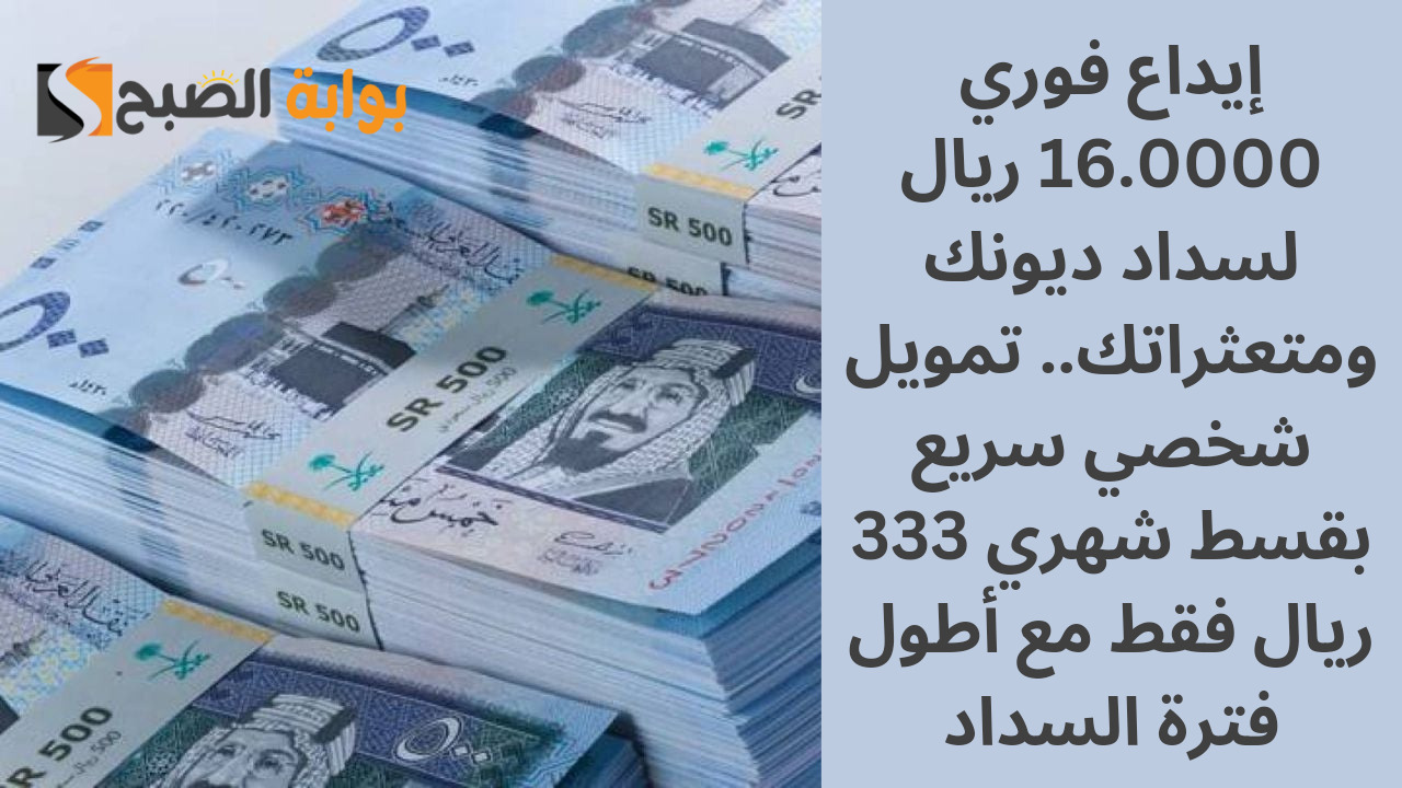 إيداع فوري 16.000 ريال لسداد ديونك ومتعثراتك.. تمويل شخصي سريع بقسط شهري 333 ريال فقط مع أطول فترة السداد