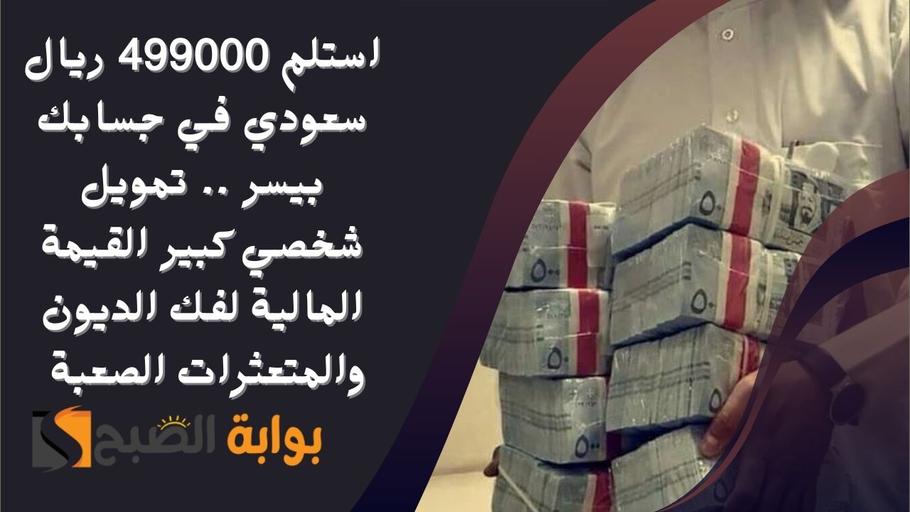 استلم 499000 ريال سعودي في حسابك بيسر .. تمويل شخصي كبير القيمة المالية لفك الديون والمتعثرات الصعبة