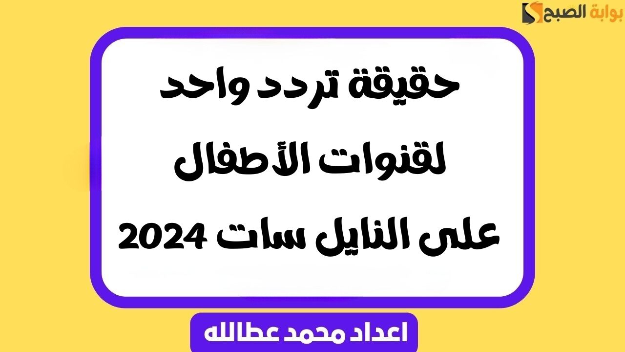 حقيقة تردد واحد لقنوات الأطفال على النايل سات 2024