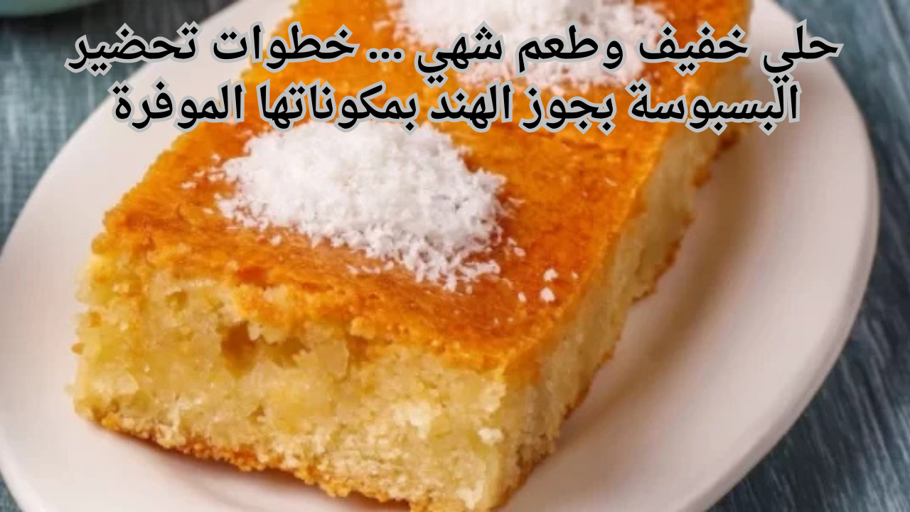 حلي خفيف وطعم شهي … خطوات تحضير البسبوسة بجوز الهند بمكوناتها الموفرة