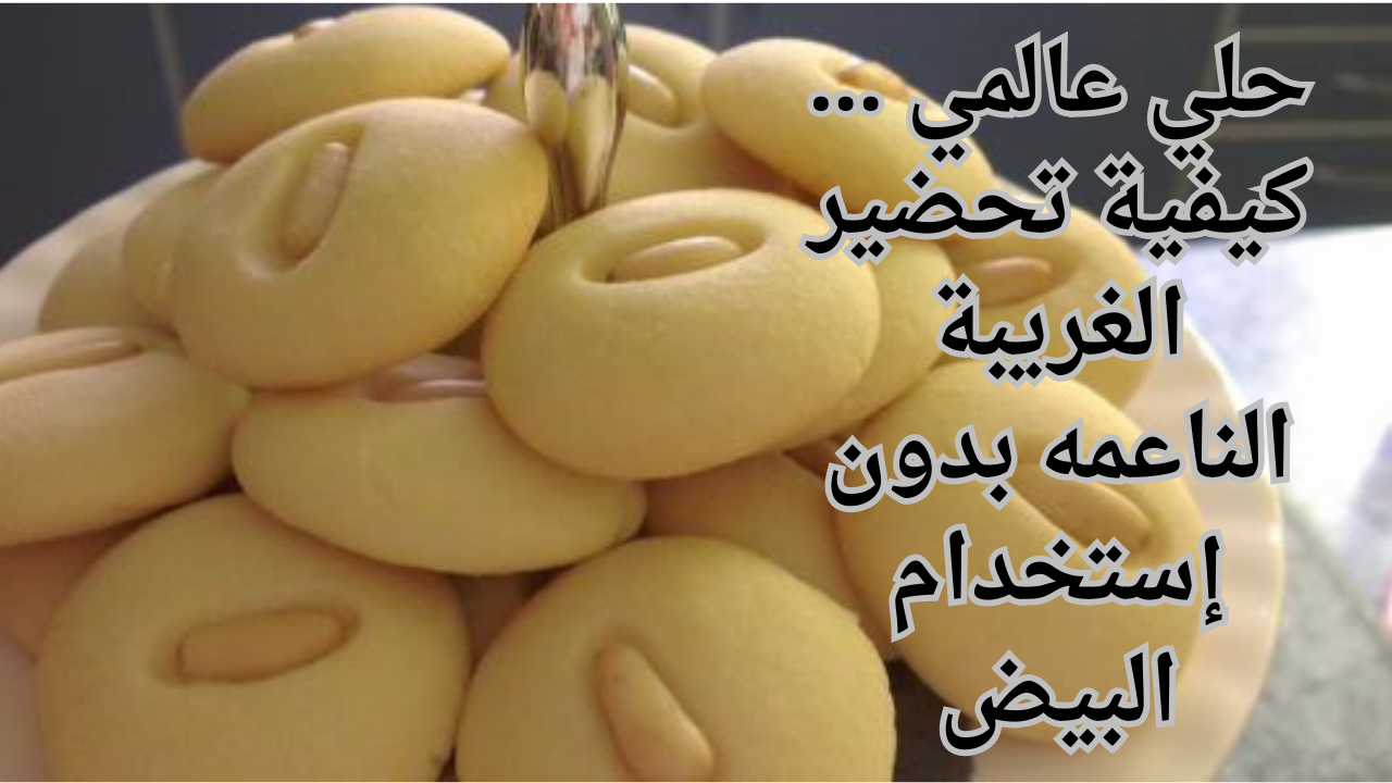حلي عالمي … كيفية تحضير الغريبة الناعمه بدون إستخدام البيض