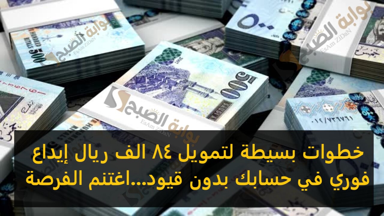 خطوات بسيطة لتمويل 84 الف ريال إيداع فوري في حسابك بدون قيود…اغتنم الفرصة