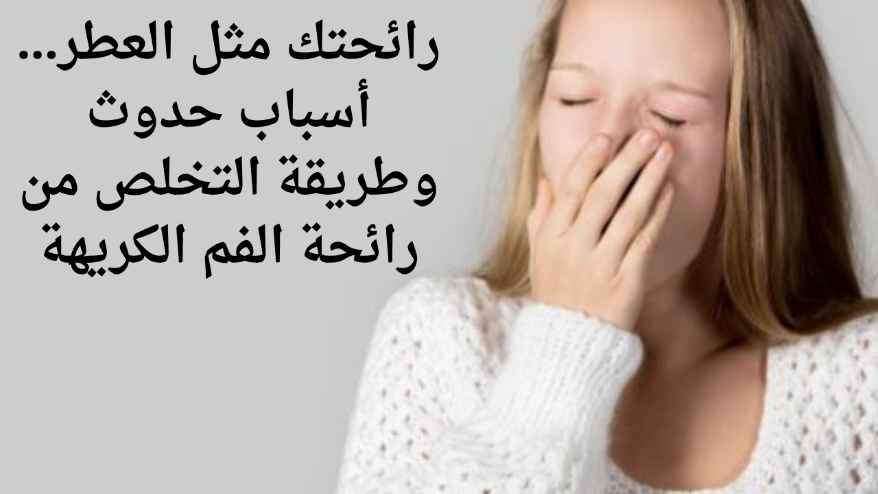 رائحتك مثل العطر…أسباب حدوث وطريقة التخلص من رائحة الفم الكريهة