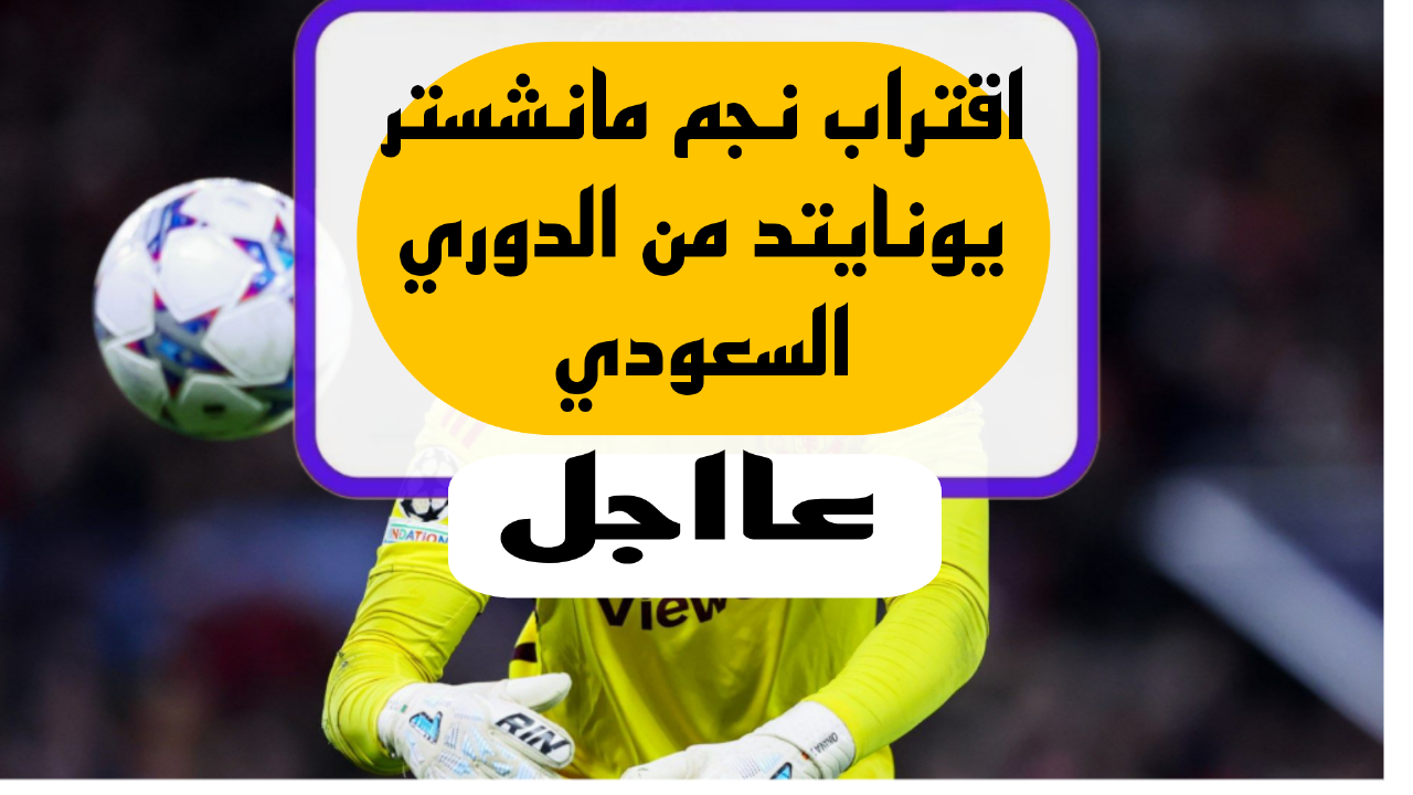 إضافة نارية للدوري السعودي.. اقتراب نجم مانشستر يونايتد من الدوري السعودي.. تفاصيل هامه