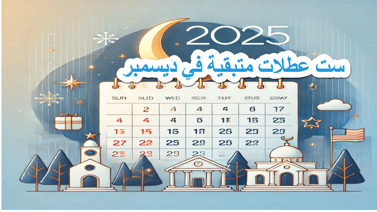 6 عطلات متبقية في عام 2024 تفاصيل هامة حول إجازات ديسمبر