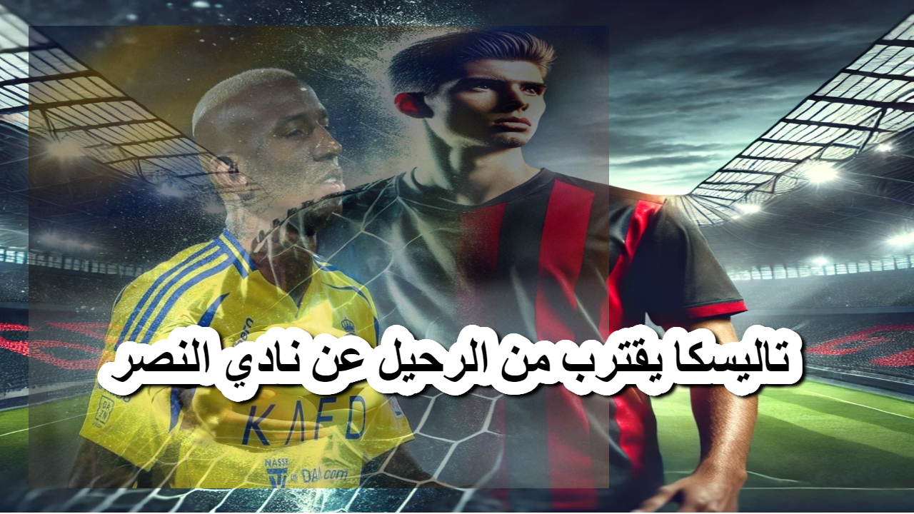 صدمة لجماهير نادي النصر .. تاليسكا يقترب من الرحيل في الميركاتو الشتوي