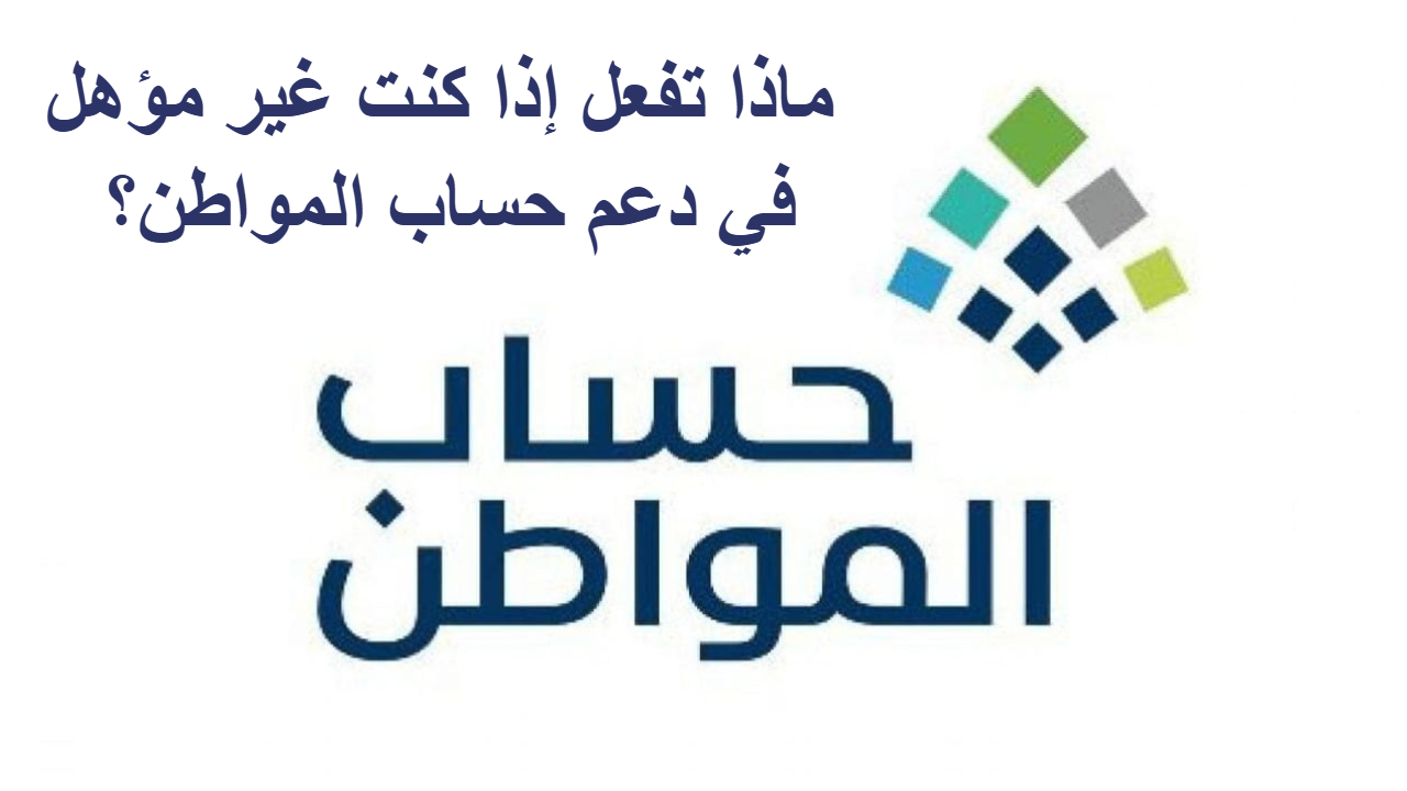 حساب المواطن .. بعد ظهور نتائج الأهلية هذا ما عليك فعله إذا كنت غير مؤهل