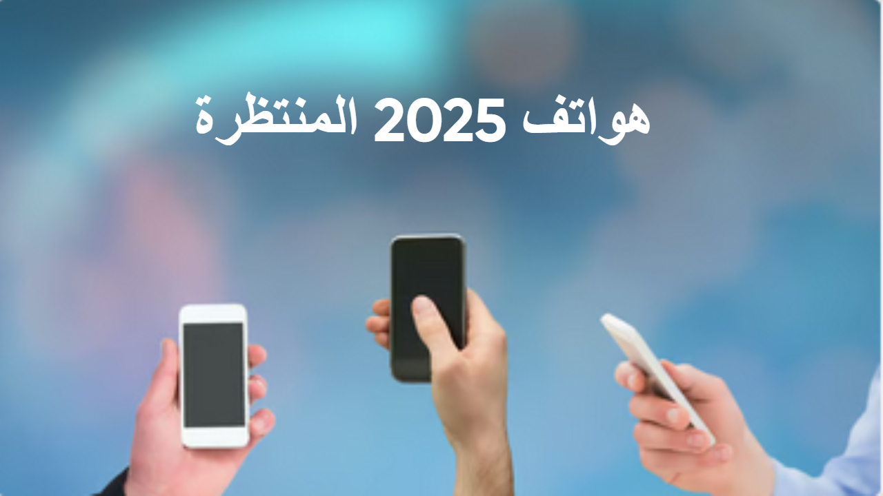 أفضل 7 هواتف 2025 المنتظرة .. تقنيات مبتكرة وأداء استثنائي في جيبك