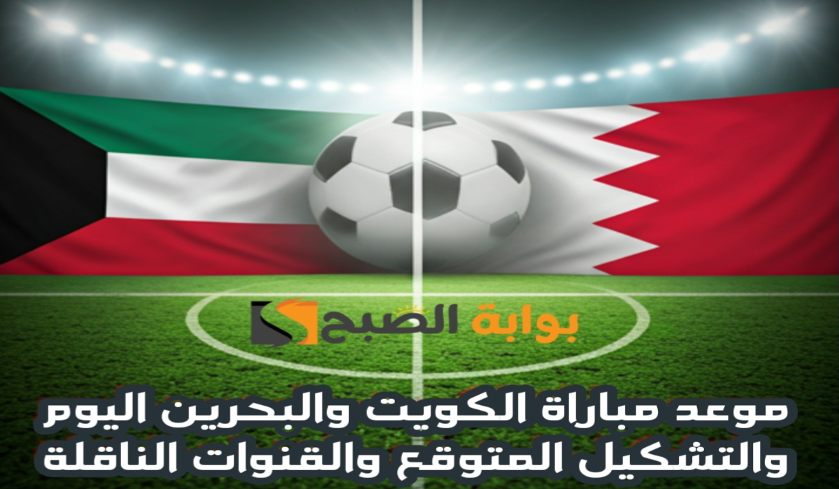 موعد مباراة الكويت والبحرين اليوم والتشكيل المتوقع والقنوات الناقلة في نصف نهائي كأس الخليج العربي 26