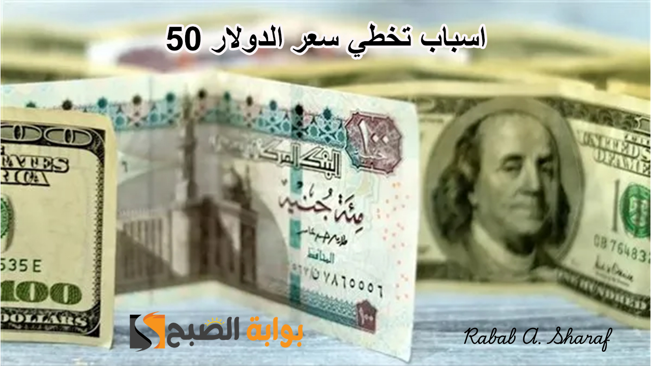 اسباب تخطي سعر الدولار 50 .. هل لشهر رمضان علاقة بذلك وهل يتراجع بعد مروره؟