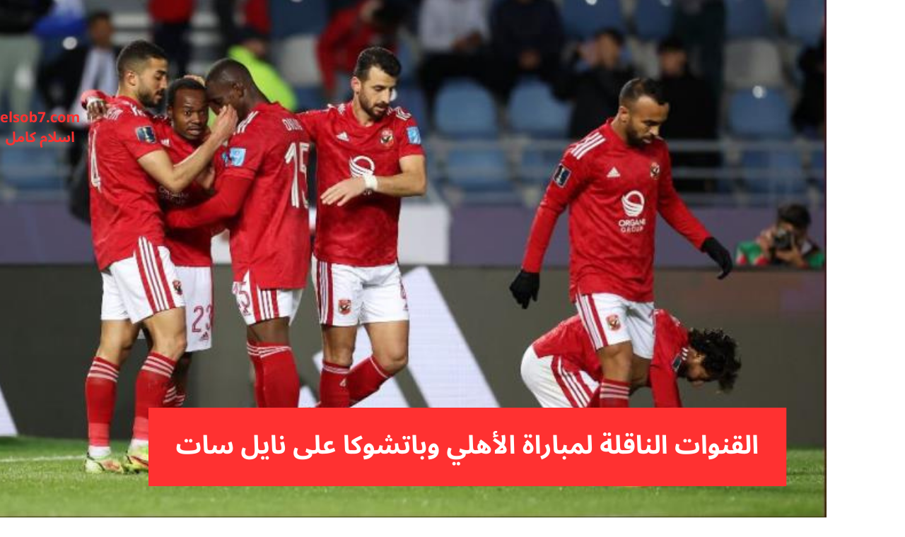 قناة عربية.. القنوات الناقلة لمباراة الأهلي وباتشوكا فى كأس إنتركونتيننتال 2024 على نايل سات