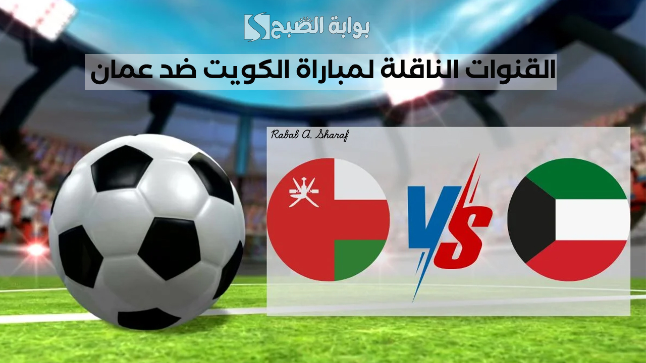“oman vs kuwait”.. القنوات الناقلة لمباراة الكويت ضد عمان ضمن مباريات كأس الخليج 26