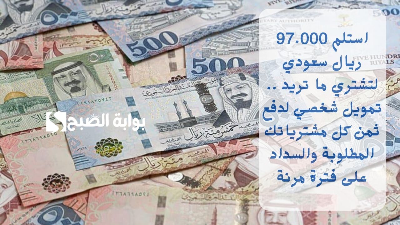 استلم 97.000 ريال سعودي لتشتري ما تريد .. تمويل شخصي لدفع ثمن كل مشترياتك المطلوبة والسداد على فترة مرنة