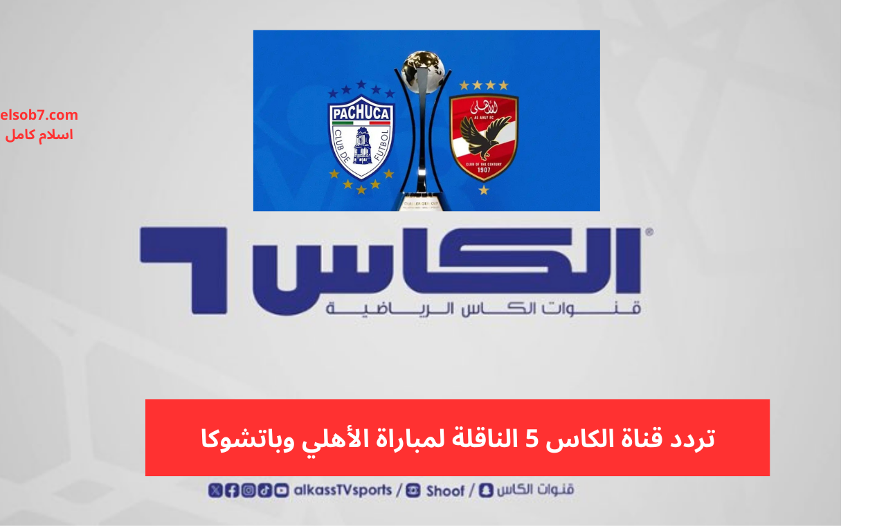 elkass tv.. تردد قناة الكاس 5 hd نايل سات الناقلة لمباراة الأهلي وباتشوكا مساء اليوم