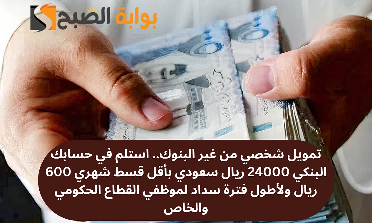 تمويل شخصي من غير البنوك.. استلم في حسابك البنكي 24000 ريال سعودي بأقل قسط شهري 600 ريال ولأطول فترة سداد لموظفي القطاع الحكومي والخاص