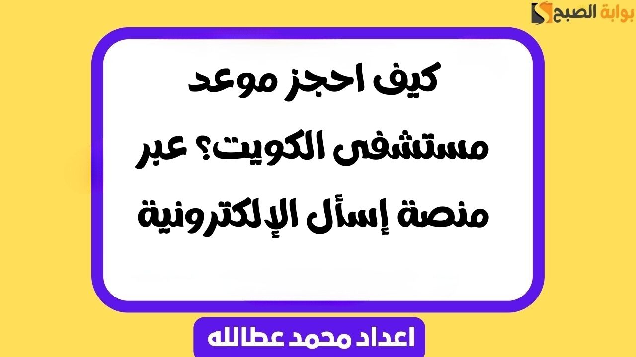 كيف احجز موعد مستشفى الكويت؟ عبر منصة إسأل الإلكترونية