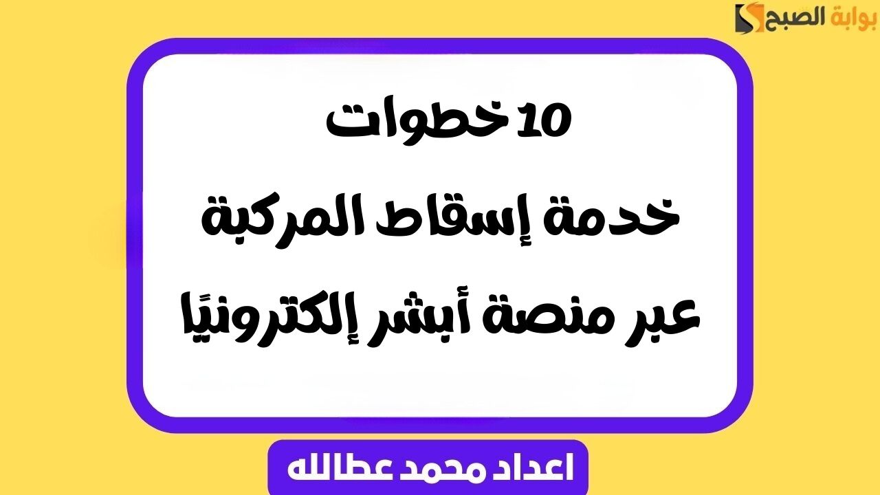 10 خطوات .. خدمة إسقاط المركبة عبر منصة أبشر إلكترونيًا
