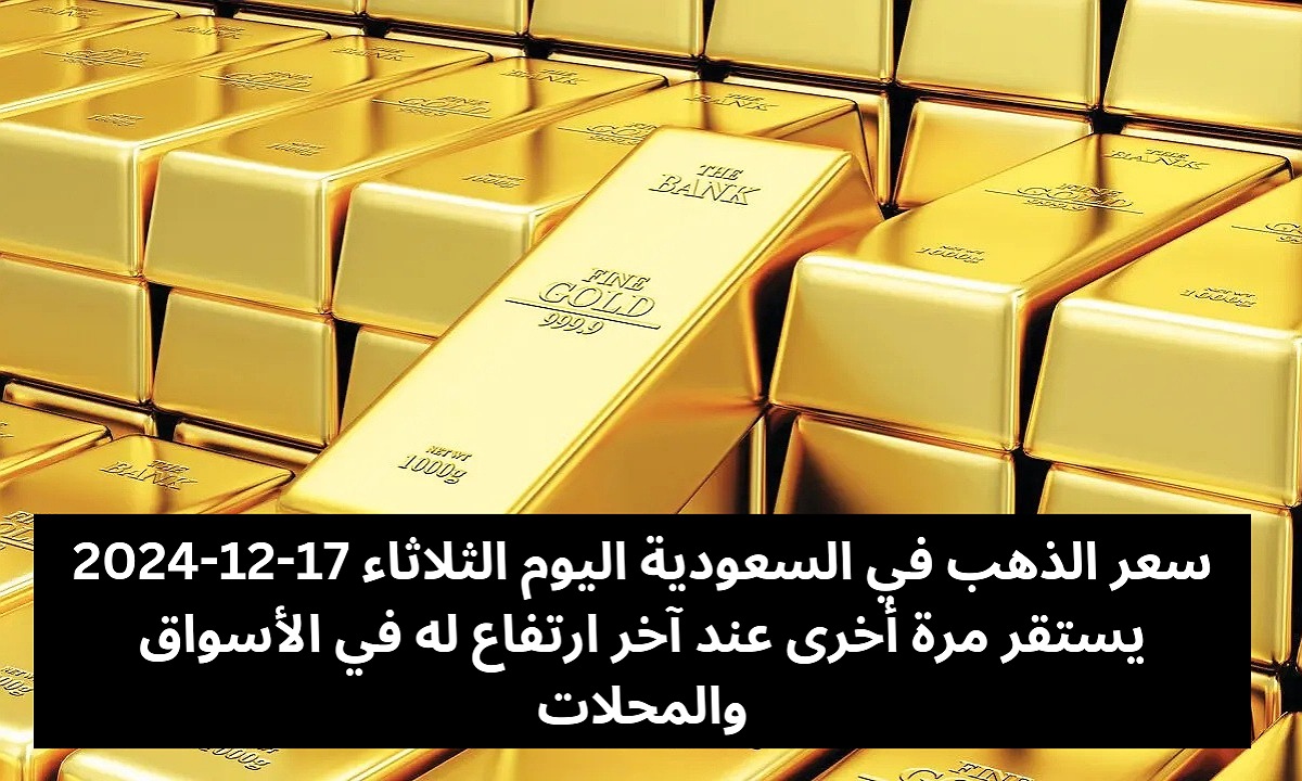 سعر الذهب في السعودية اليوم الثلاثاء 17-12-2024 يستقر مرة أخرى عند آخر ارتفاع له في الأسواق والمحلات
