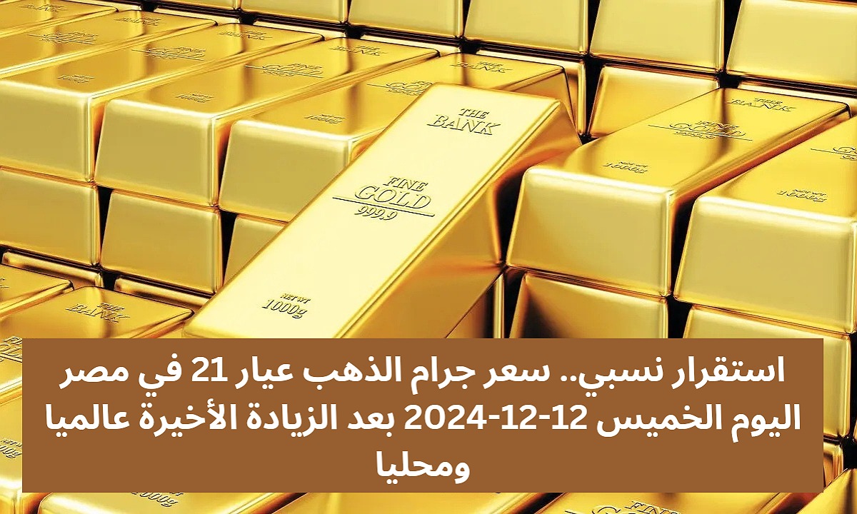 استقرار نسبي.. سعر جرام الذهب عيار 21 في مصر اليوم الخميس 12-12-2024 بعد الزيادة الأخيرة محليًا وعالميًا