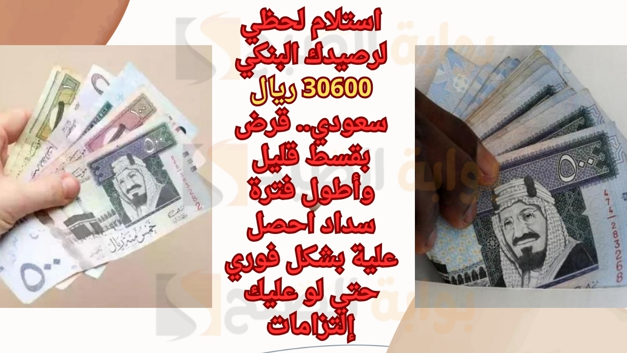 استلام لحظي لرصيدك البنكي 30600 ريال سعودي.. قرض بقسط قليل وأطول فترة سداد احصل علية بشكل فوري حتي لو عليك إلتزامات