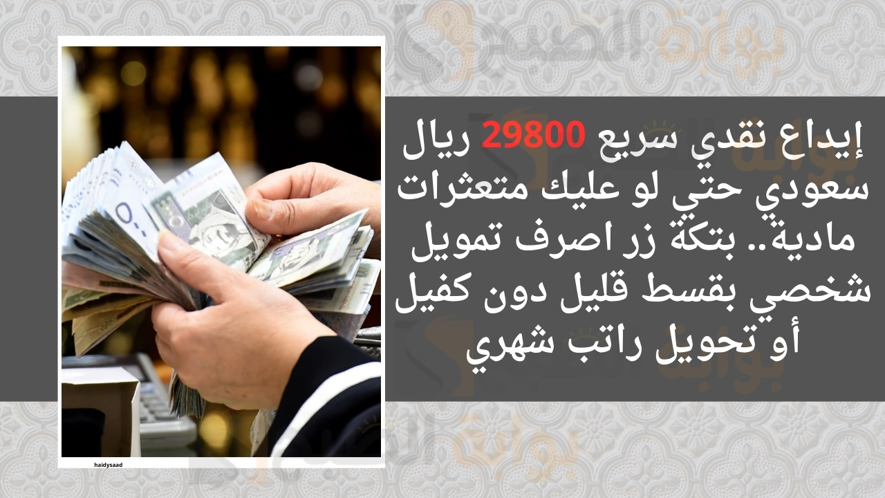 إيداع نقدي سريع 29800 ريال سعودي حتي لو عليك متعثرات مادية.. بتكة زر اصرف تمويل شخصي بقسط قليل دون كفيل أو تحويل راتب شهري