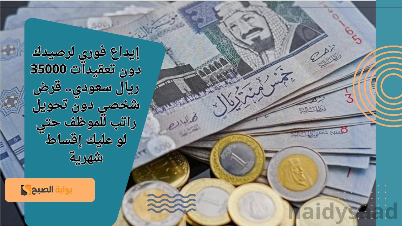 إيداع فوري لرصيدك دون تعقيدات 35000 ريال سعودي.. قرض شخصي دون تحويل راتب للموظف حتي لو عليك إقساط شهرية