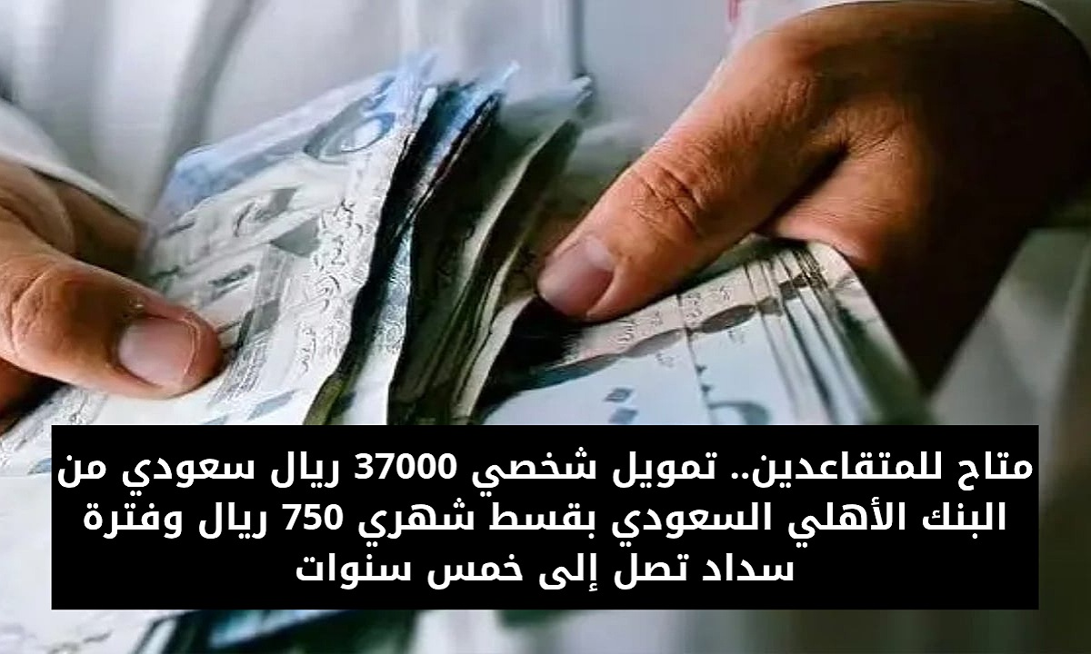 متاح للمتقاعدين.. تمويل شخصي 37000 ريال سعودي من البنك الأهلي السعودي بقسط شهري 750 ريال وفترة سداد تصل إلى خمس سنوات