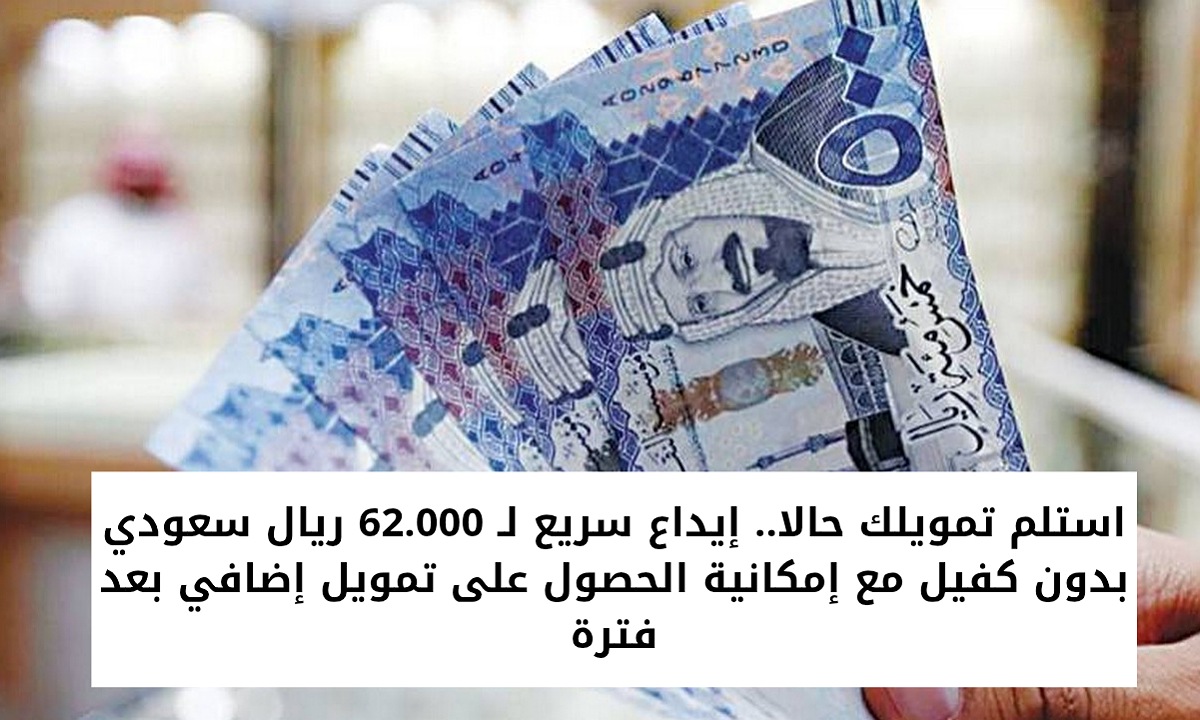 استلم تمويلك حالا.. إيداع سريع لـ 62.000 ريال سعودي بدون كفيل مع إمكانية الحصول على تمويل إضافي بعد فترة
