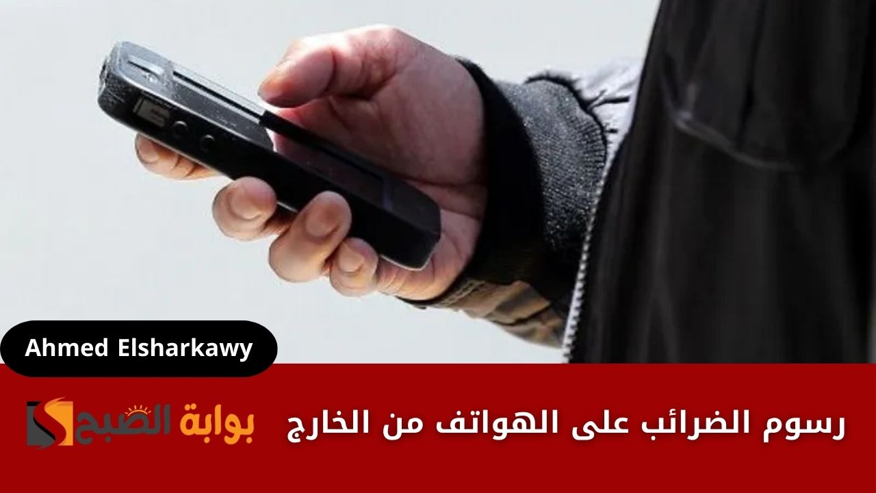 رسوم الضرائب على الهواتف من الخارج .. هل هناك إعفاءات أو مهلة لسداد الرسوم؟
