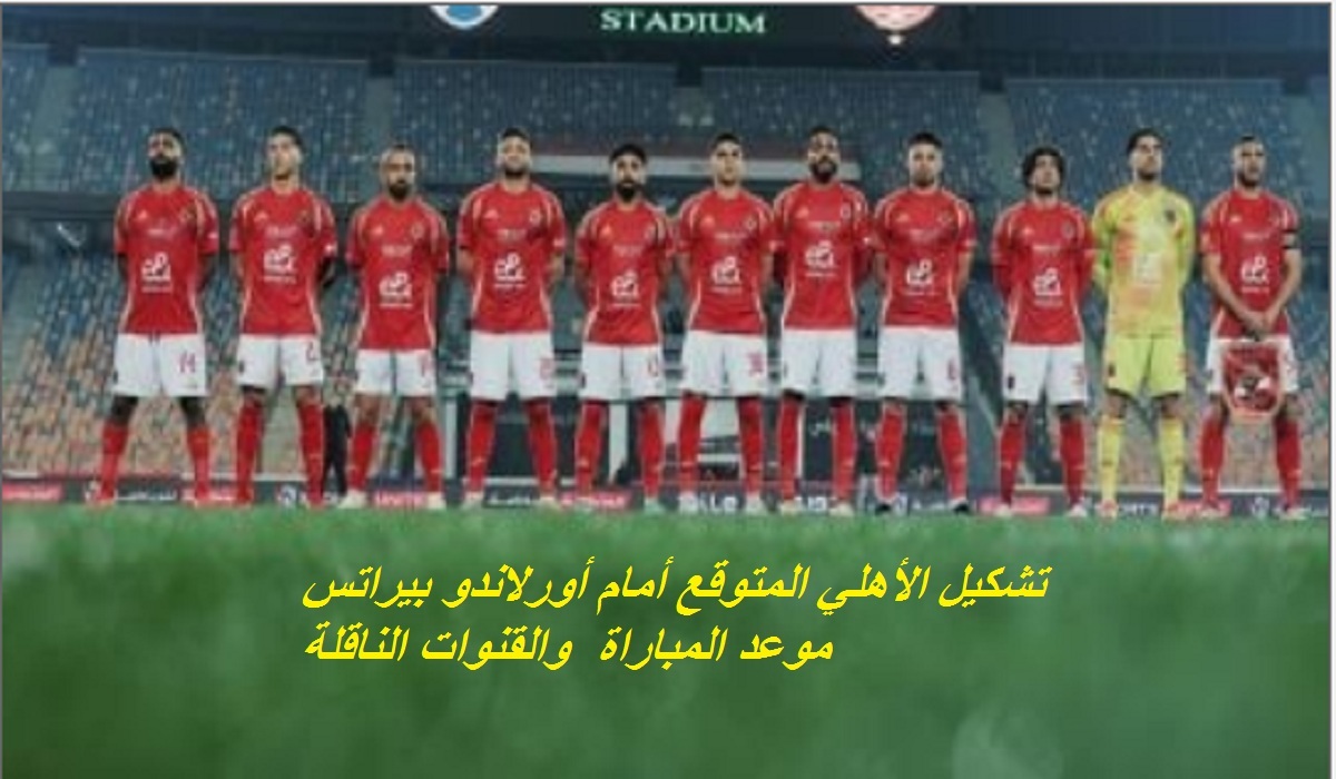 تشكيل الأهلي المتوقع أمام أورلاندو بيراتس بالجولة السادسة بدوري أبطال أفريقيا وموعد المباراة والقنوات الناقلة