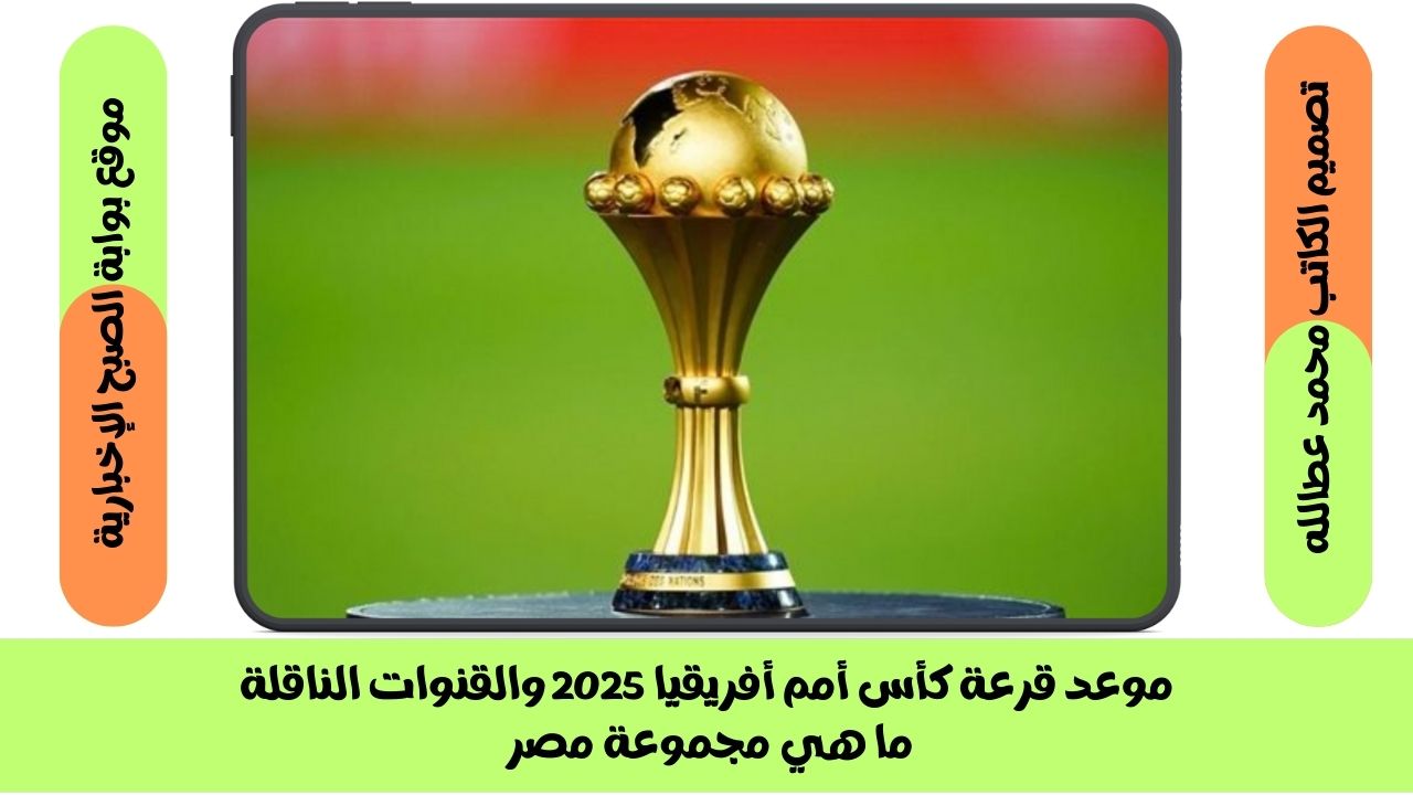 موعد قرعة كأس أمم أفريقيا 2025 والقنوات الناقلة | ما هي مجموعة مصر