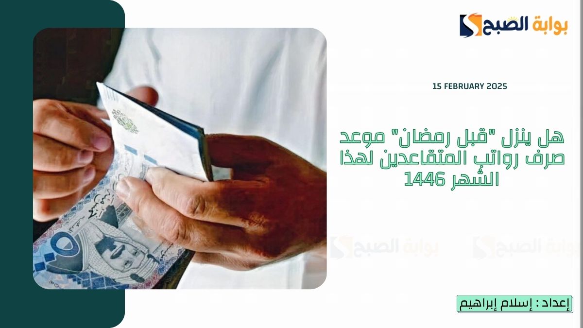 هل ينزل “قبل رمضان” موعد صرف رواتب المتقاعدين لهذا الشهر 1446 فبراير 2025 ورابط الاستعلام