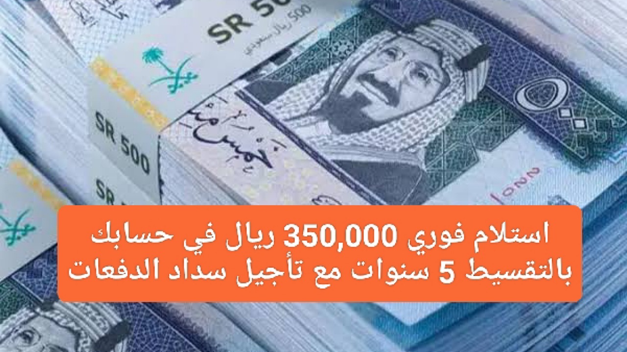استلام فوري 350,000 ريال في حسابك بالتقسيط حتى 5 سنوات مع تأجيل سداد الدفعات بشروط ميسرة