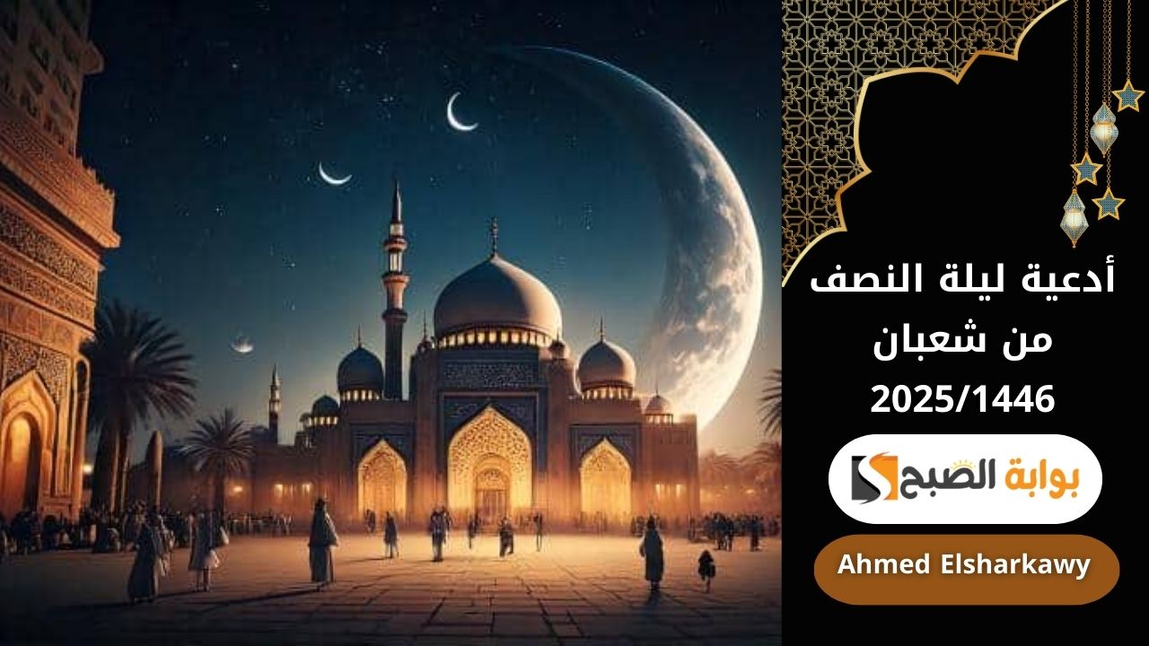 أدعية ليلة النصف من شعبان 2025/1446 | ليلة الرحمة والغفران ورفع الأعمال فلا تفوت الدعاء